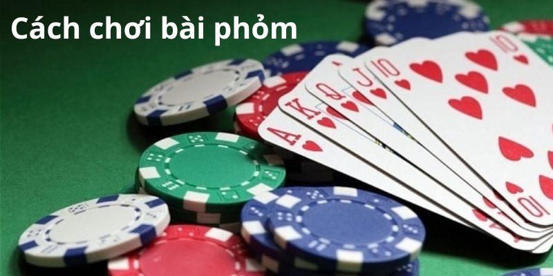 Các bước đánh bài Phỏm cụ thể